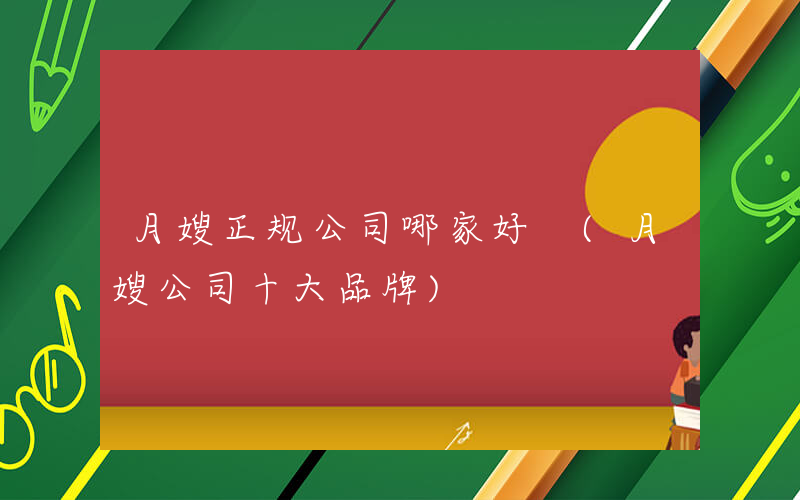 月嫂正规公司哪家好 (月嫂公司十大品牌)